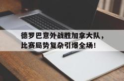 半岛体育入口-关于德罗巴意外战胜加拿大队，比赛局势复杂引爆全场！的信息