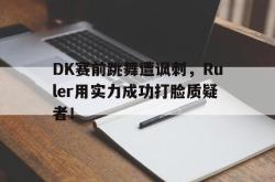 半岛体育全站-DK赛前跳舞遭讽刺，Ruler用实力成功打脸质疑者！
